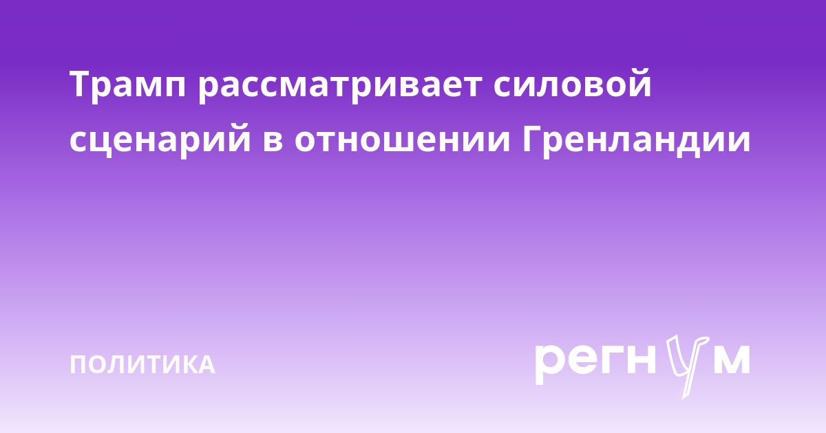 Трамп рассматривает силовой сценарий в отношении Гренландии