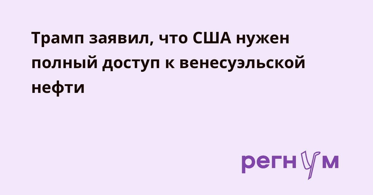 Трамп заявил, что США нужен полный доступ к венесуэльской нефти
