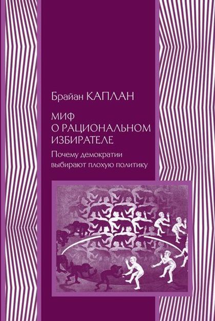 Брайан Каплан. Миф о рациональном избирателе. Почему демократии выбирают плохую политику. М: ИРИСЭН, 2022